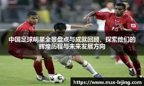 中国足球明星全景盘点与成就回顾，探索他们的辉煌历程与未来发展方向