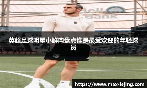 英超足球明星小鲜肉盘点谁是最受欢迎的年轻球员